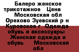 Балеро женское трикотажное › Цена ­ 500 - Московская обл., Орехово-Зуевский р-н, Куровское г. Одежда, обувь и аксессуары » Женская одежда и обувь   . Московская обл.